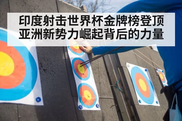 印度射击世界杯金牌榜登顶亚洲新势力崛起背后的力量