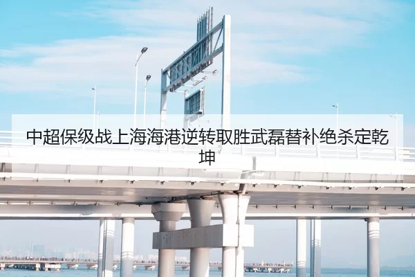 中超保级战上海海港逆转取胜武磊替补绝杀定乾坤