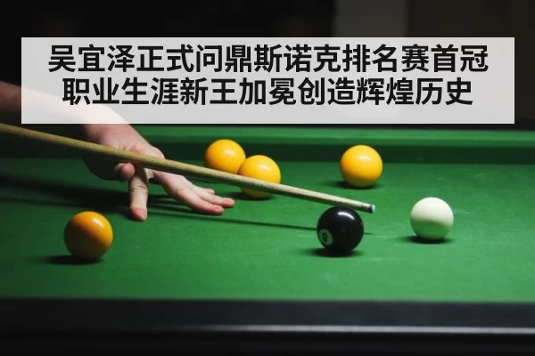 吴宜泽正式问鼎斯诺克排名赛首冠职业生涯新王加冕创造辉煌历史