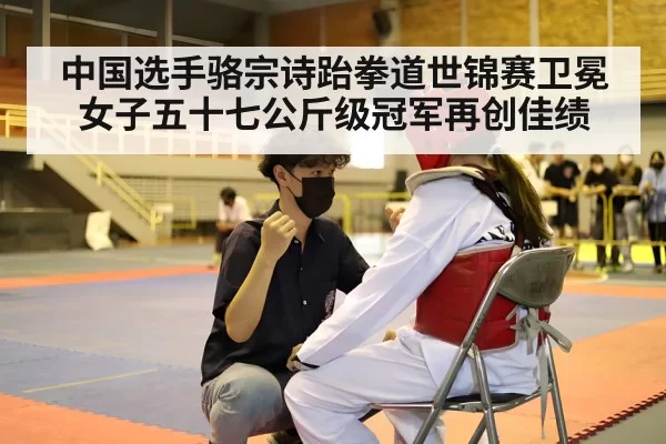 中国选手骆宗诗跆拳道世锦赛卫冕女子五十七公斤级冠军再创佳绩