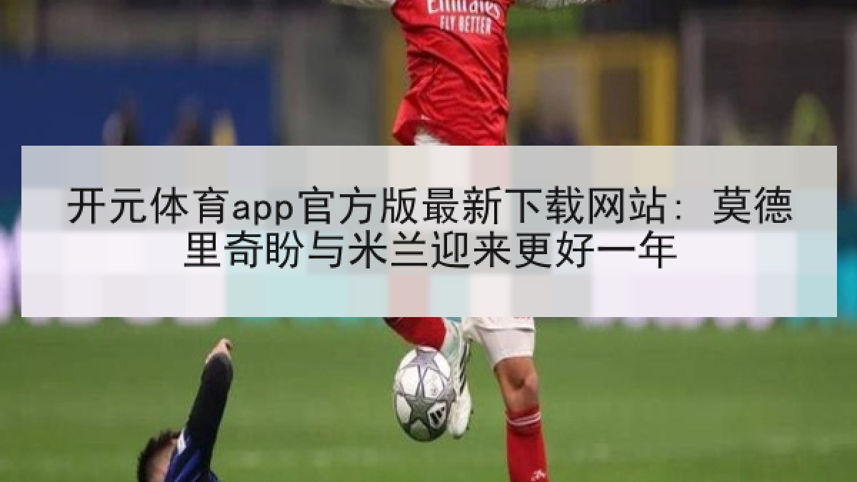 开元体育app官方版最新下载网站: 莫德里奇盼与米兰迎来更好一年