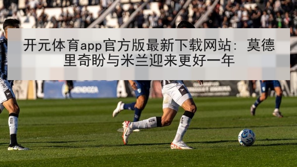 开元体育app官方版最新下载网站: 莫德里奇盼与米兰迎来更好一年