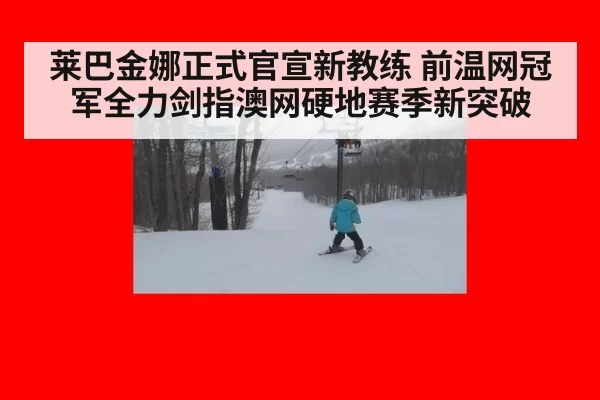 莱巴金娜正式官宣新教练 前温网冠军全力剑指澳网硬地赛季新突破