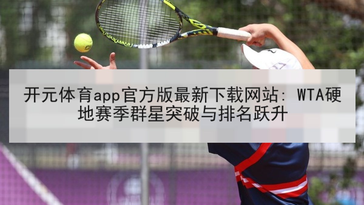 开元体育app官方版最新下载网站: WTA硬地赛季群星突破与排名跃升